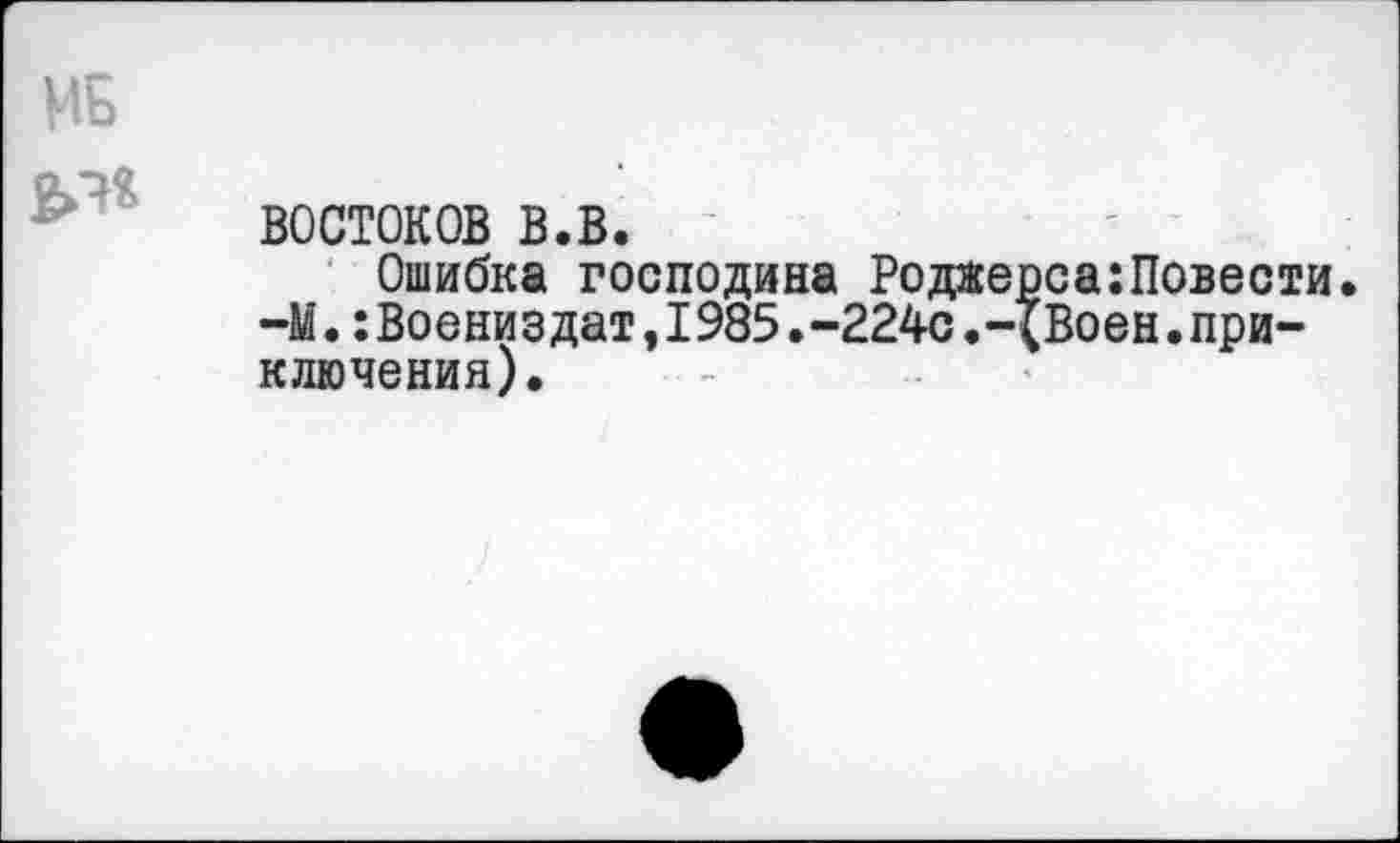 ﻿ВОСТОКОВ в.в.
Ошибка господина Роджерса:Повести. -М.:Воениздат,I985.-224с.-(Воен.приключения).